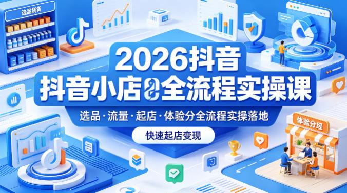 2026抖音小店全流程实操课，覆盖选品、流量、起店、体验分全流程实操落地，快速起店变现-三零资源