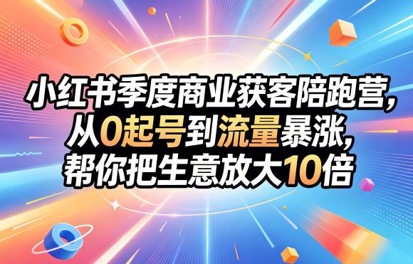 小红书季度商业获客陪跑营,从0起号到流量暴涨,帮你把生意放大10倍-三零资源
