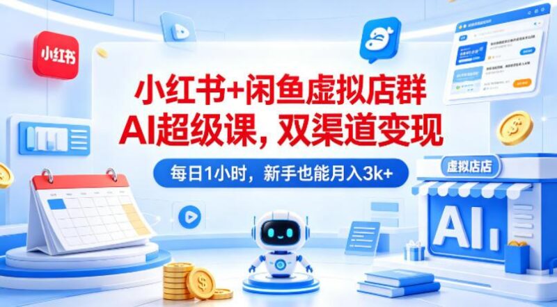 小红书+闲鱼虚拟店群AI超级课,双渠道变现,每日1小时,新手也能月入3k+-三零资源