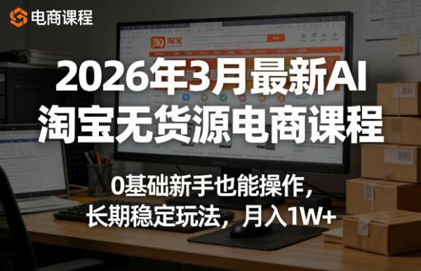 2026年3月最新AI淘宝无货源电商课程,0基础新手也能操作,长期稳定玩法,月入1W+(更新0419)-三零资源
