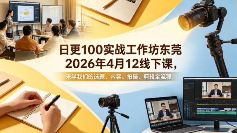 日更100实条战工作坊东莞2026年4月12线下课,来学我们的选题、内容、拍摄、剪辑全流程-三零资源