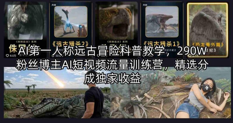 AI第一人称远古冒险科普教学,290W粉丝博主AI短视频流量训练营,精选分成独家收益-三零资源