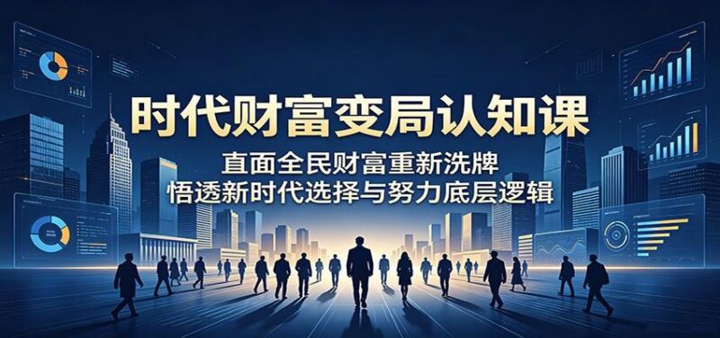 时代财富变局认知课:直面全民财富重新洗牌,悟透新时代选择与努力底层逻辑-三零资源