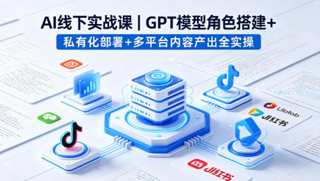 AI线下实战课,GPT模型角色搭建+私有化部署+多平台内容产出全实操-三零资源