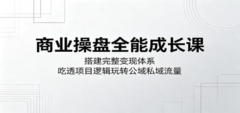 商业操盘全能成长课:搭建完整变现体系,吃透项目逻辑玩转公域私域流量-三零资源
