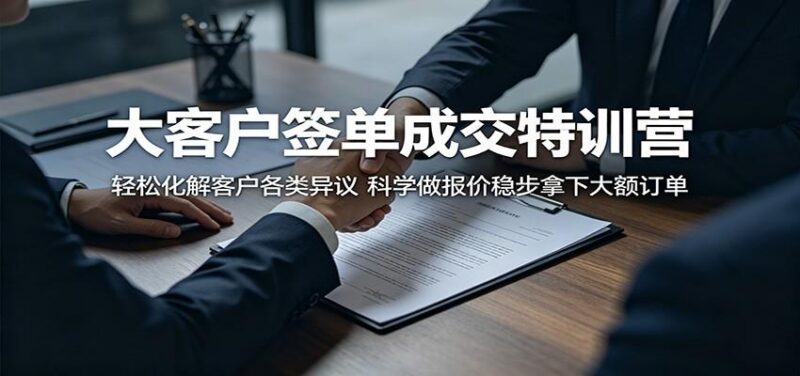 大客户签单成交特训营:轻松化解客户各类异议,科学做报价稳步拿下大额订单-三零资源