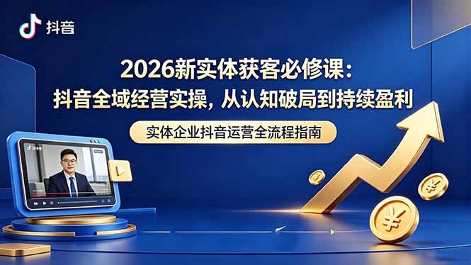 2026新实体获客必修课:抖音全域经营实操,从认知破局到持续盈利-三零资源