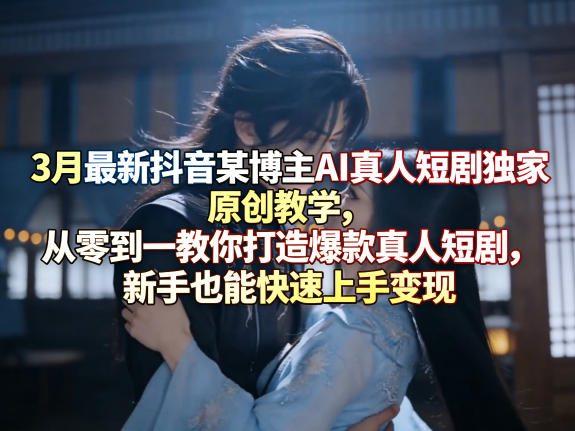 3月最新抖音某博主AI真人短剧独家原创教学，从零到一教你打造爆款真人短剧，新手也能快速上手变现-三零资源