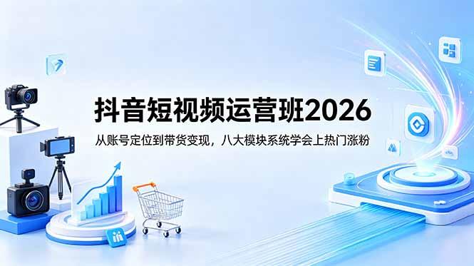 抖音短视频运营班2026:从账号定位到带货变现,八大模块系统学会上热门涨粉-三零资源