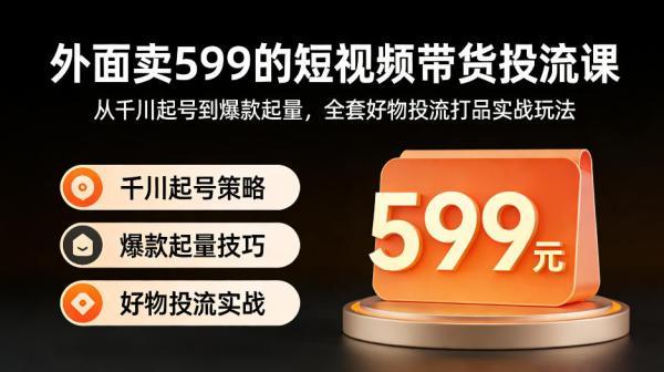 外面卖599的短视频带货投流课:从千川起号到爆款起量,全套好物投流打品实战玩法-三零资源