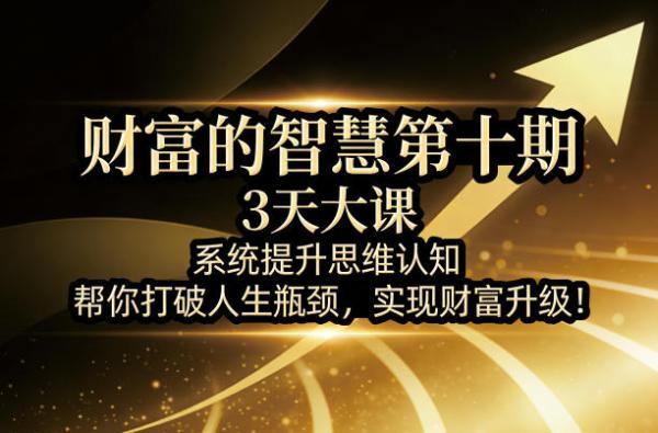 财富的智慧第十期，3天大课，系统提升思维认知，帮你打破人生瓶颈，实现财富升级！-三零资源