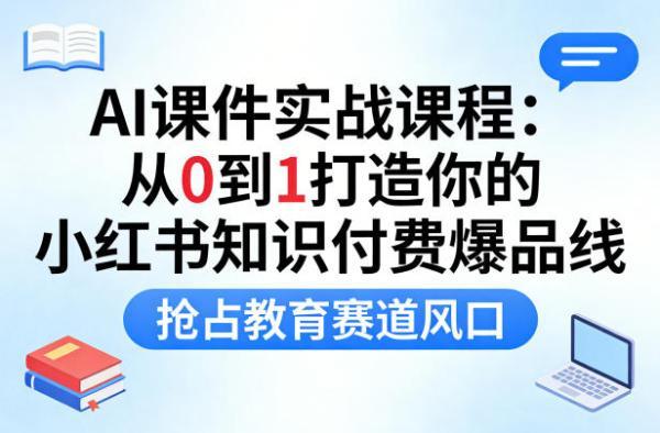 AI课件实战课程,从0到1打造你的小红书知识付费爆品线,抢占教育赛道风口-三零资源