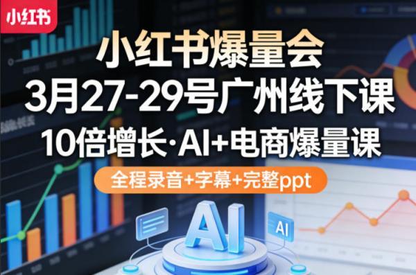 小红书爆量会3月27-29号广州线下课,10倍增长,AI+电商爆量课,全程录音+字幕+完整ppt-三零资源