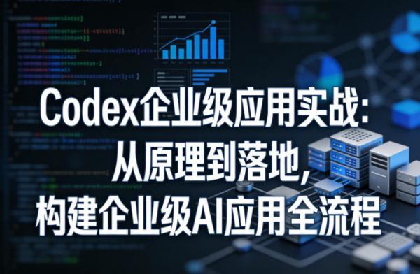Codex企业级应用实战:从原理到落地,构建企业级AI应用全流程-三零资源