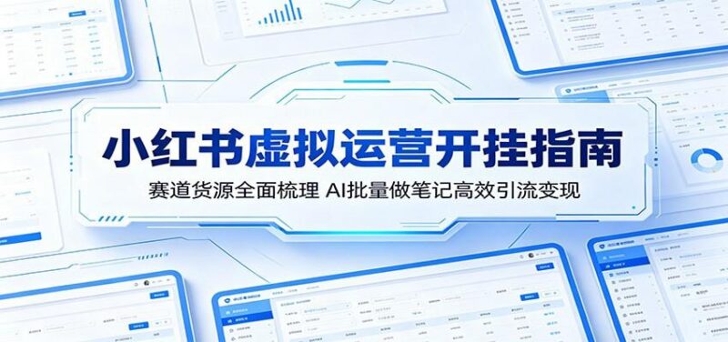 小红书虚拟运营开挂指南:赛道货源全面梳理,AI批量做笔记高效引流变现-三零资源