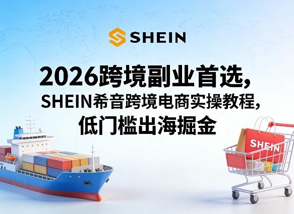 2026跨境副业首选,SHEIN希音跨境电商实操教程,低门槛出海掘金-三零资源