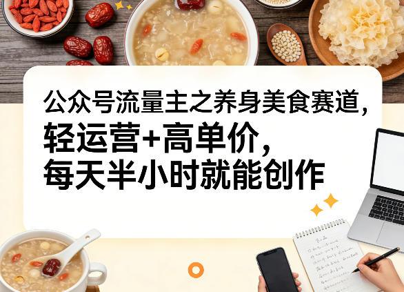 公众号流量主之养身美食赛道,轻运营+高单价,每天半小时就能创作-三零资源
