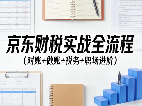 京东财税实战全流程(对账+做账+税务+职场进阶)-三零资源