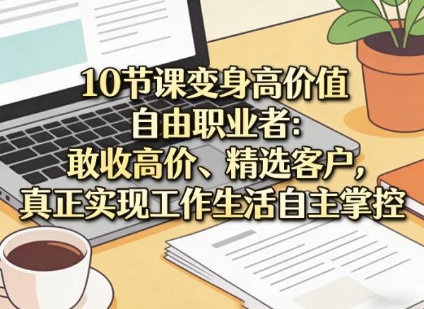 10节课变身高价值自由职业者:敢收高价、精选客户,真正实现工作生活自主掌控-三零资源