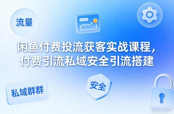 闲鱼付费投流获客实战课程，付费引流私域安全引流搭建-三零资源
