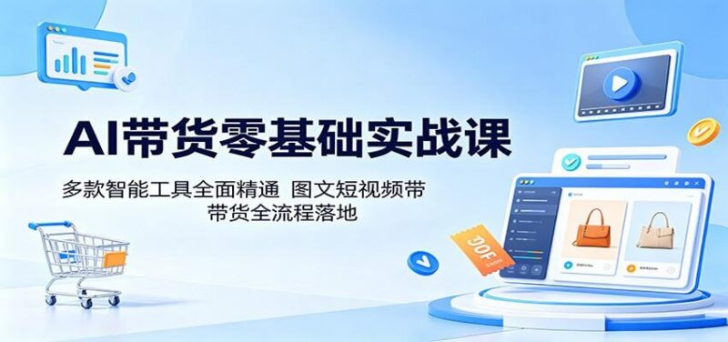 AI带货零基础实战课：多款智能工具全面精通，图文短视频带货全流程落地-三零资源