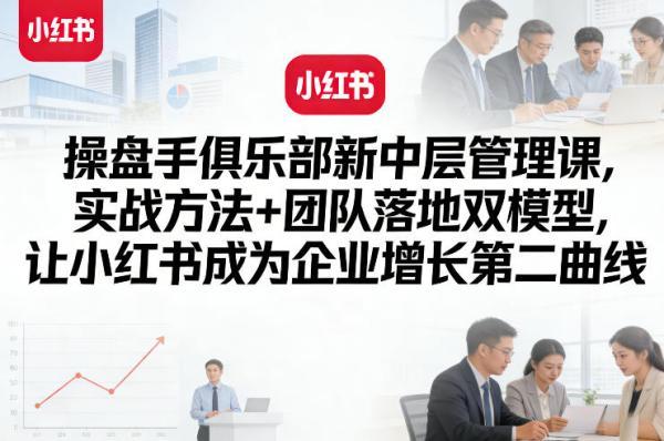 操盘手俱乐部新中层管理课,实战方法+团队落地双模型,让小红书成为企业增长第二曲线-三零资源