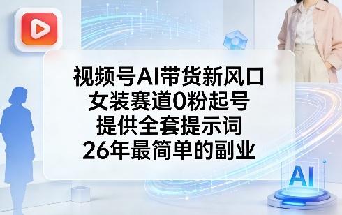 视频号AI带货新风口，女装赛道0粉起号，提供全套提示词，26年最简单的副业-三零资源