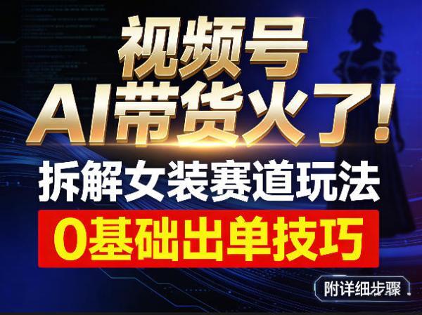 视频号AI带货火了！拆解女装赛道玩法，0基础也能稳定出单，附详细步骤-三零资源