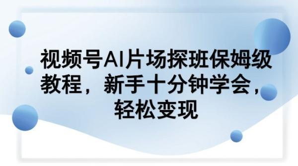 视频号AI片场探班保姆级教程，新手十分钟学会，轻松变现-三零资源