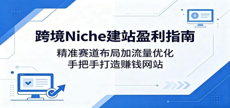 跨境Niche建站盈利指南:精准赛道布局加流量优化,手把手打造赚钱网站-三零资源
