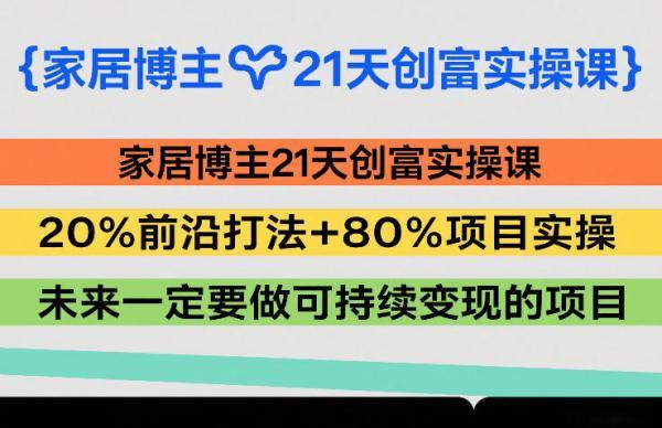 家居博主21天创富实操课,20%前沿打法+80%项目实操,未来一定要做可持续变现的项目