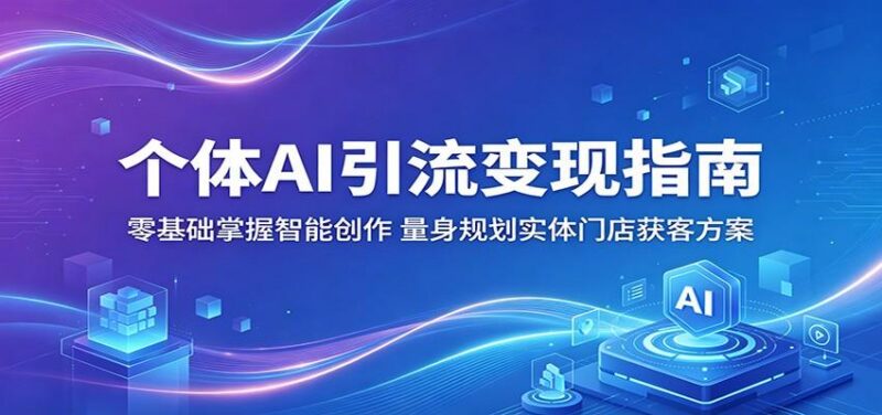 个体AI引流变现指南:零基础掌握智能创作,量身规划实体门店获客方案-三零资源