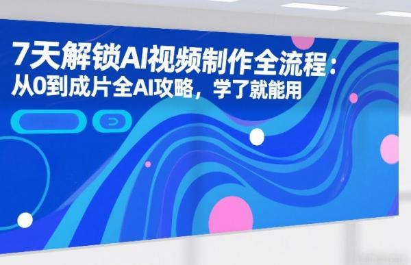 7天解锁AI视频制作全流程：从0到成片全AI攻略，学了就能用-三零资源