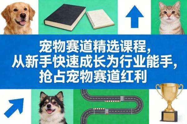 宠物赛道精选课程,从新手快速成长为行业能手,抢占宠物赛道红利-三零资源