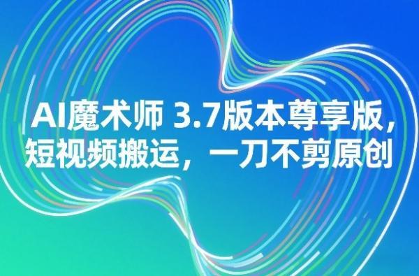 AI魔术师3.7版本尊享版，短视频搬运，一刀不剪原创-三零资源