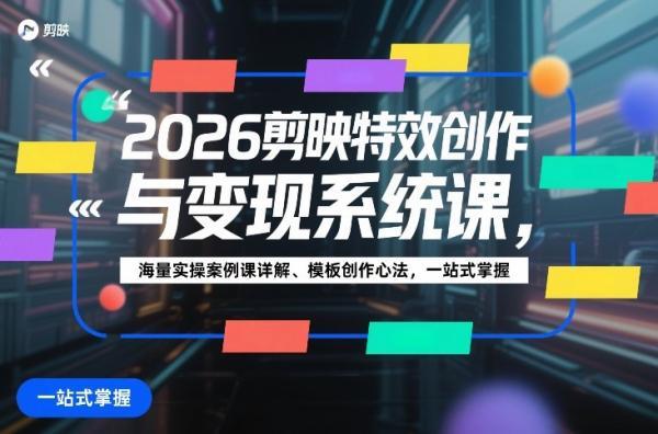 2026剪映特效创作与变现系统课,海量实操案例课详解、模板创作心法,一站式掌握-三零资源