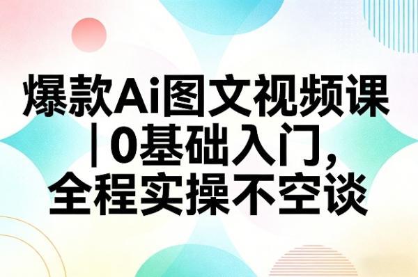 爆款Ai图文视频课,0基础入门,全程实操不空谈-三零资源