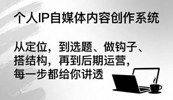 个人IP自媒体内容创作系统,从定位,到选题、做钩子、搭结构,再到后期运营,每一步都给你讲透-三零资源