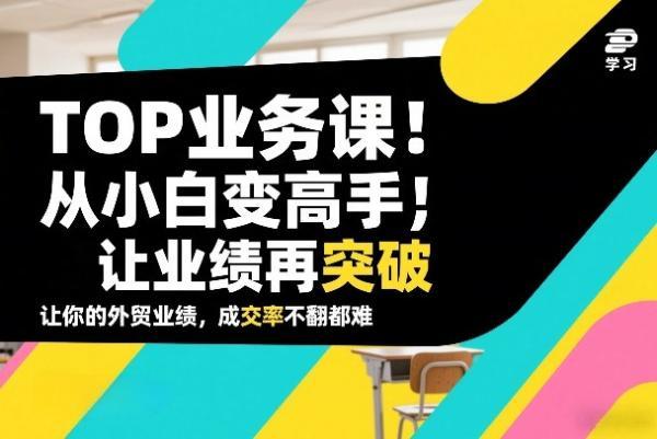 外贸TOP业务课,从小白变高手,或让业绩再突破,让你的外贸业绩,成交率不翻倍都难-三零资源