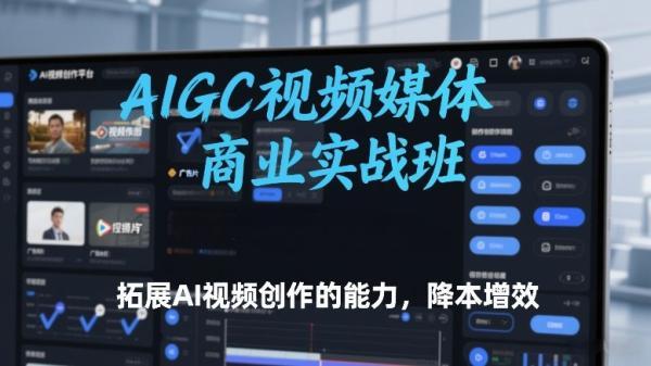 AIGC视频媒体商业实战班,拓展AI视频创作的能力,降本增效-三零资源