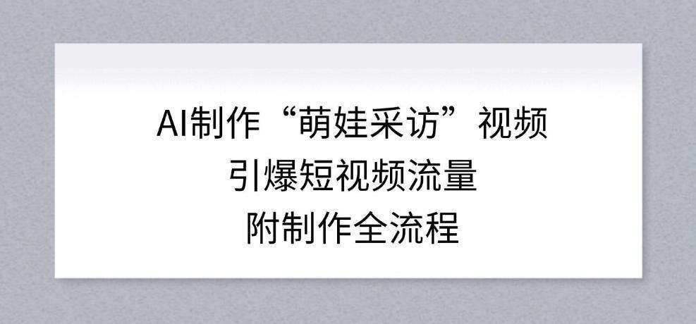 AI制作“萌娃采访”视频，引爆短视频流量，附制作全流程