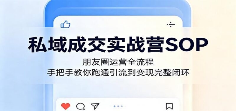 私域成交实战营SOP：朋友圈运营全流程，手把手教你跑通引流到变现完整闭环-三零资源