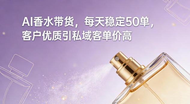AI香水带货，每天稳定50单，客户优质引私域客单价高-三零资源