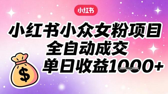 小红书小众女粉项目，全自动成交，单日收益多张-三零资源
