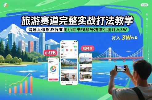 旅游赛道完整实战打法教学,普通人做旅游行业用小红书视频号精准引流月入3W-三零资源