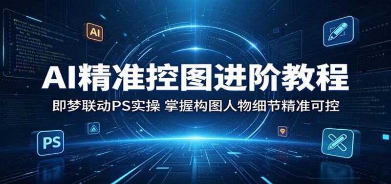 AI精准控图进阶教程：即梦联动PS实操，掌握构图人物细节精准可控-三零资源