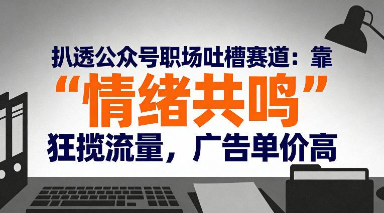 扒透公众号职场吐槽赛道:靠“情绪共鸣”狂揽流量,广告单价高-三零资源