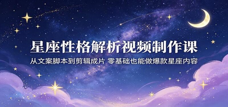 星座性格解析视频制作课:从文案脚本到剪辑成片,零基础也能做爆款星座内容-三零资源
