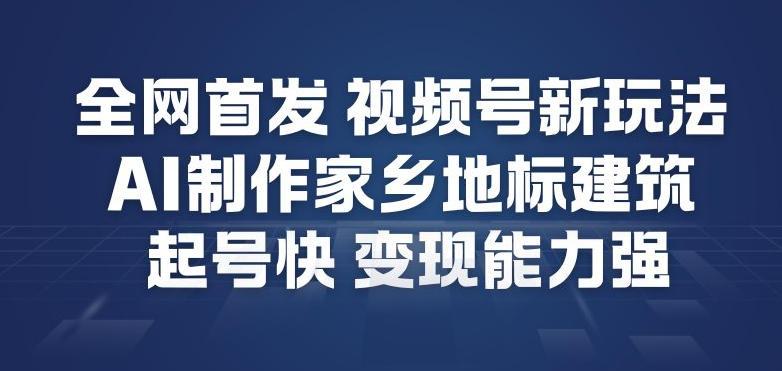 全网首发，视频号新玩法，AI制作家乡地标建筑，起号快，变现能力强-三零资源