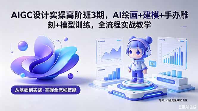 AIGC 设计实操高阶班3期,AI绘画+建模+手办雕刻+模型训练,全流程实战教学(附软件+素材-三零资源